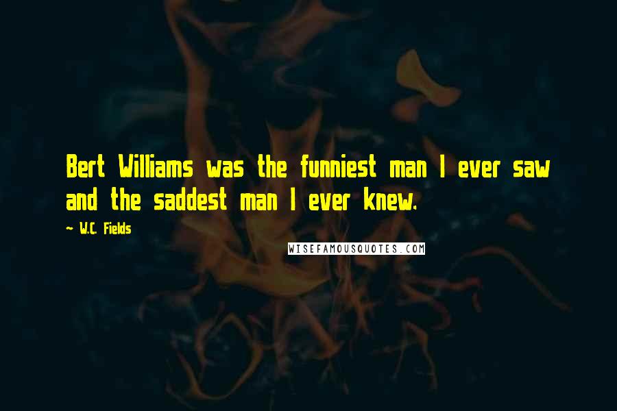 W.C. Fields Quotes: Bert Williams was the funniest man I ever saw and the saddest man I ever knew.