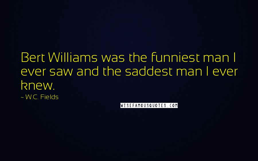 W.C. Fields Quotes: Bert Williams was the funniest man I ever saw and the saddest man I ever knew.
