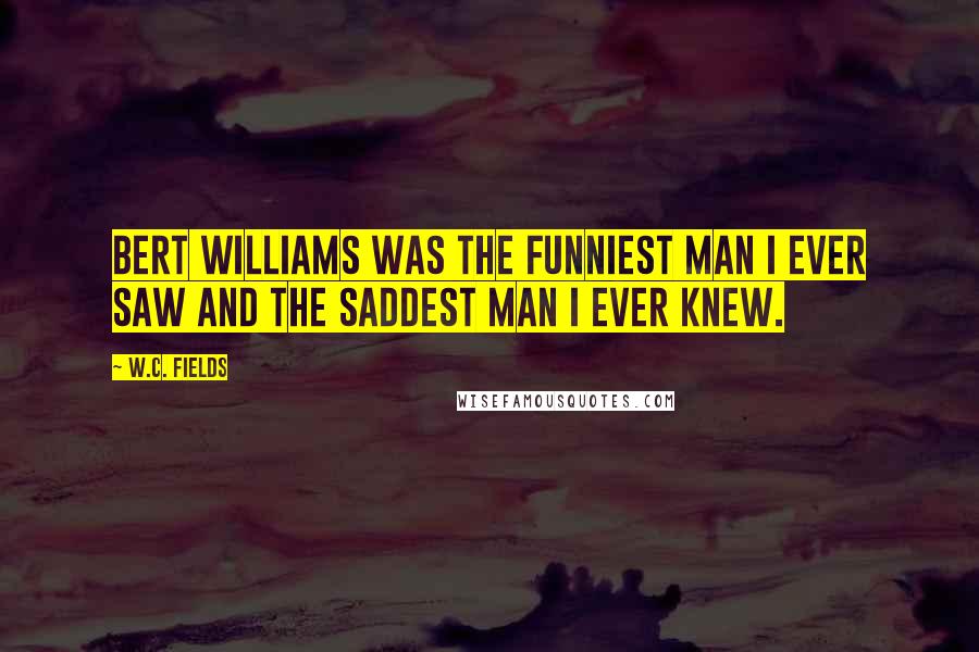 W.C. Fields Quotes: Bert Williams was the funniest man I ever saw and the saddest man I ever knew.