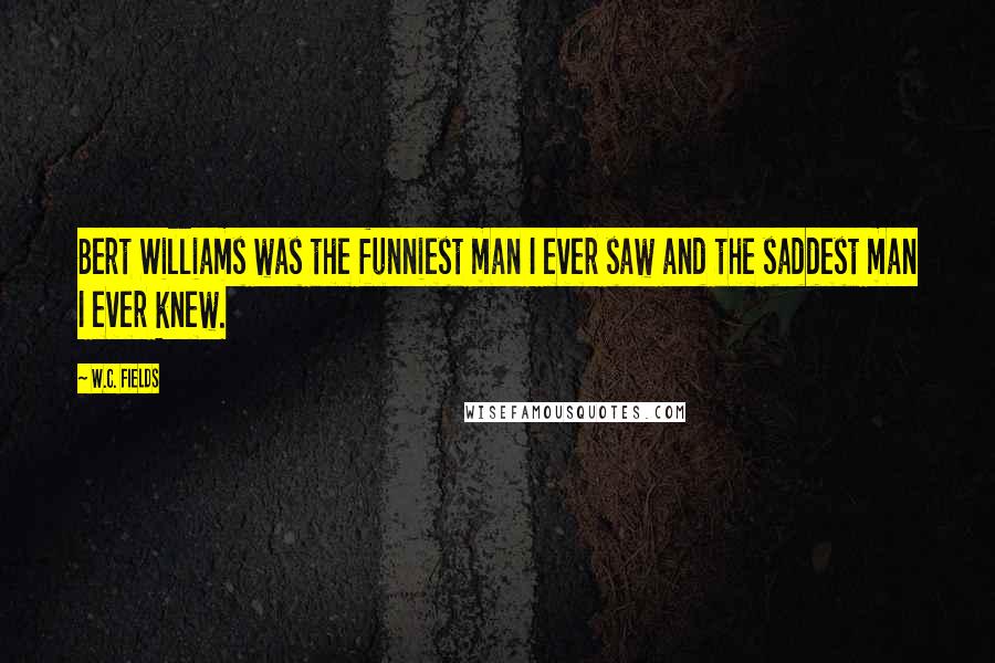 W.C. Fields Quotes: Bert Williams was the funniest man I ever saw and the saddest man I ever knew.