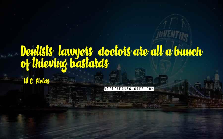 W.C. Fields Quotes: Dentists, lawyers, doctors are all a bunch of thieving bastards.
