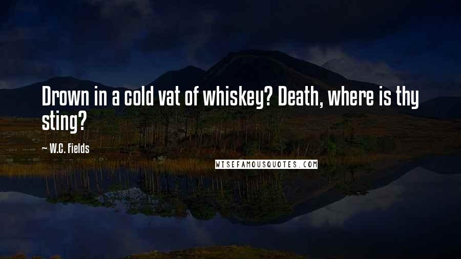 W.C. Fields Quotes: Drown in a cold vat of whiskey? Death, where is thy sting?