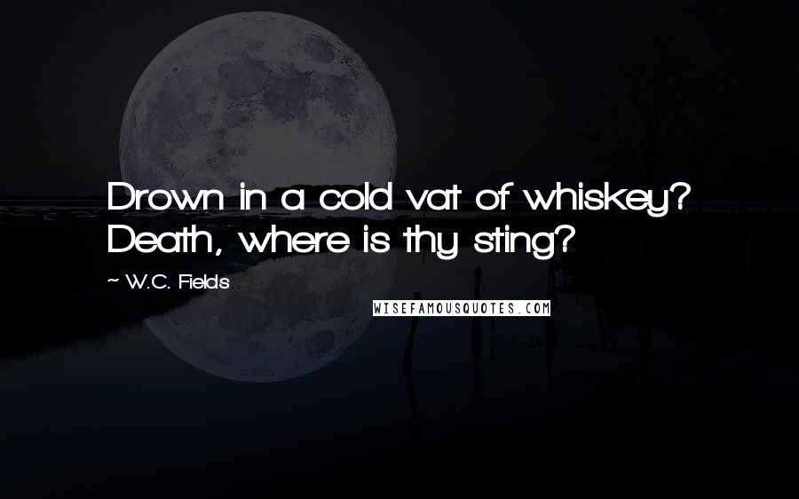 W.C. Fields Quotes: Drown in a cold vat of whiskey? Death, where is thy sting?