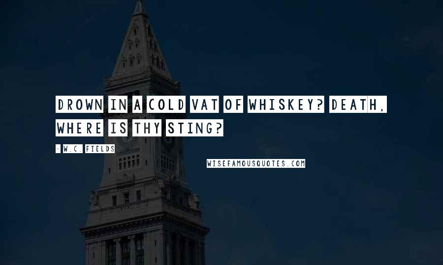 W.C. Fields Quotes: Drown in a cold vat of whiskey? Death, where is thy sting?