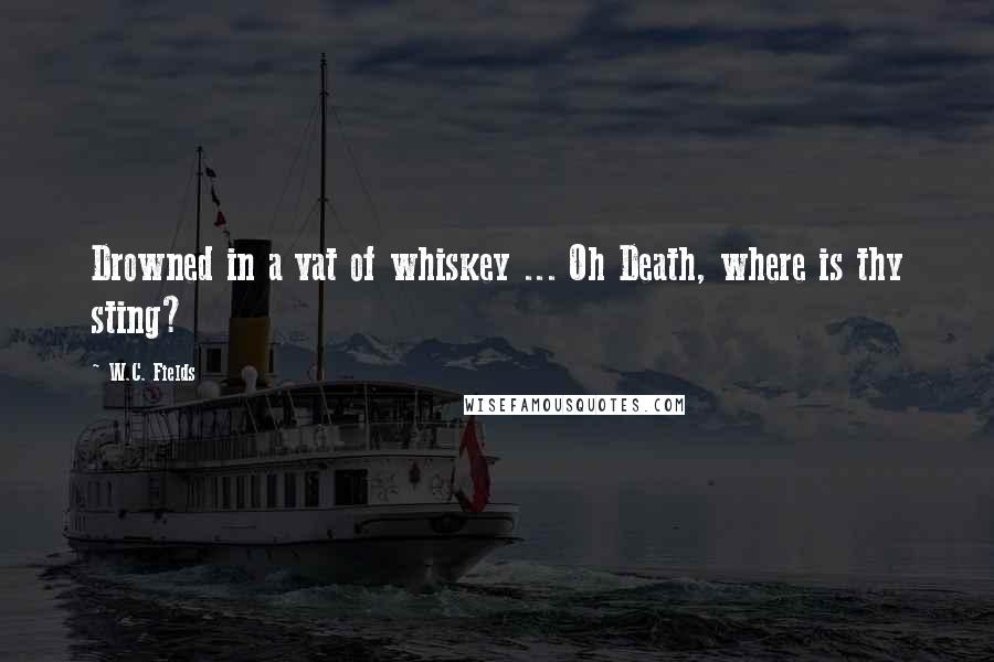 W.C. Fields Quotes: Drowned in a vat of whiskey ... Oh Death, where is thy sting?