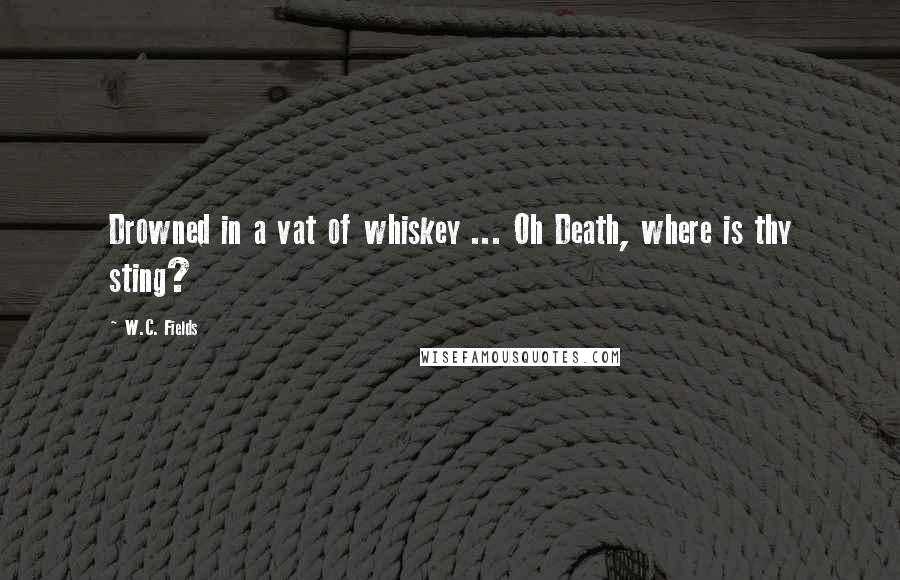 W.C. Fields Quotes: Drowned in a vat of whiskey ... Oh Death, where is thy sting?
