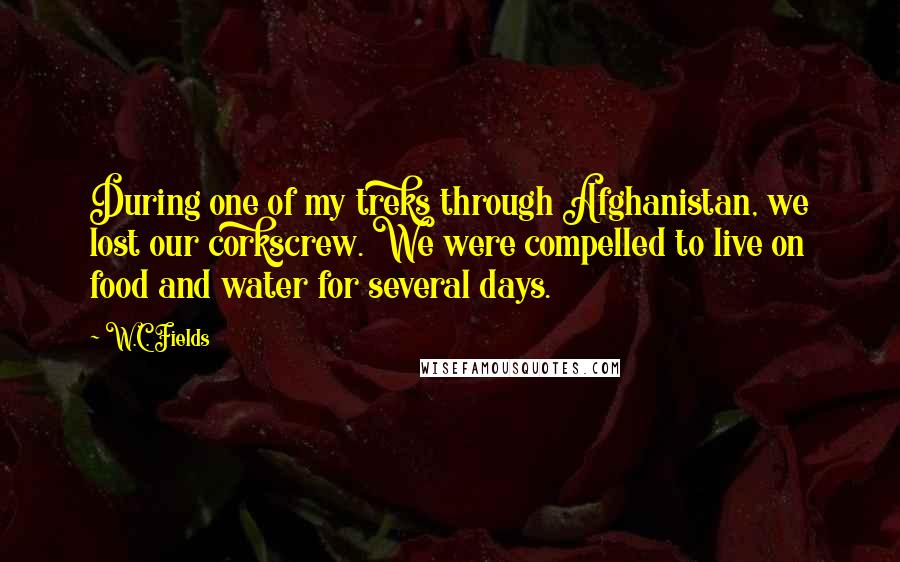 W.C. Fields Quotes: During one of my treks through Afghanistan, we lost our corkscrew. We were compelled to live on food and water for several days.