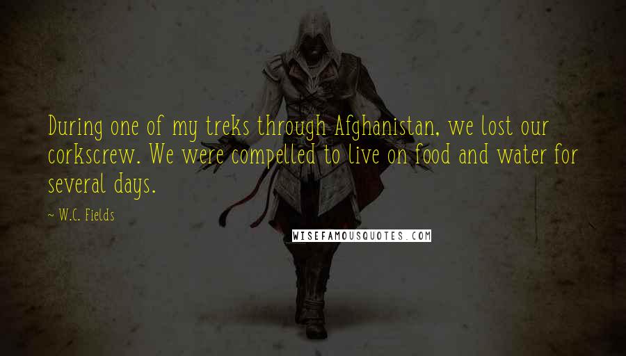 W.C. Fields Quotes: During one of my treks through Afghanistan, we lost our corkscrew. We were compelled to live on food and water for several days.