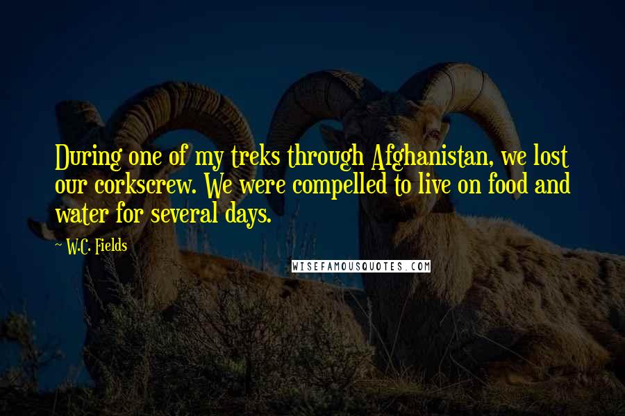 W.C. Fields Quotes: During one of my treks through Afghanistan, we lost our corkscrew. We were compelled to live on food and water for several days.