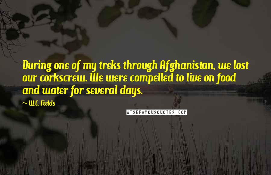 W.C. Fields Quotes: During one of my treks through Afghanistan, we lost our corkscrew. We were compelled to live on food and water for several days.