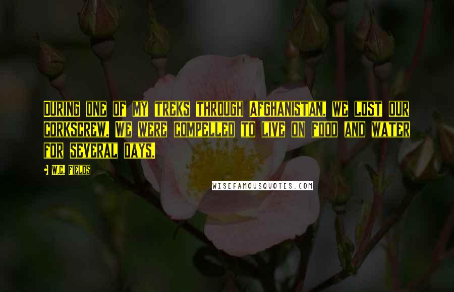 W.C. Fields Quotes: During one of my treks through Afghanistan, we lost our corkscrew. We were compelled to live on food and water for several days.