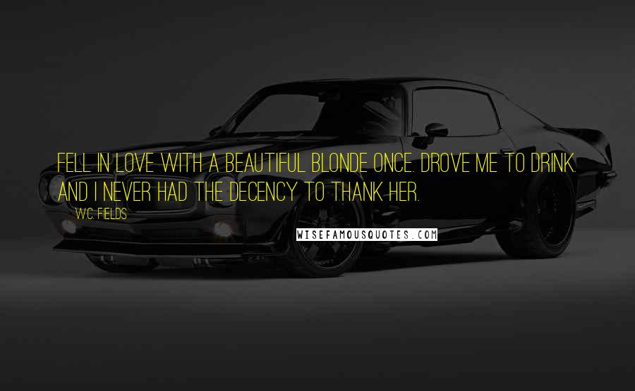 W.C. Fields Quotes: Fell in love with a beautiful blonde once. Drove me to drink. And I never had the decency to thank her.