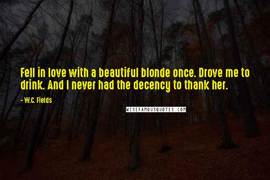 W.C. Fields Quotes: Fell in love with a beautiful blonde once. Drove me to drink. And I never had the decency to thank her.