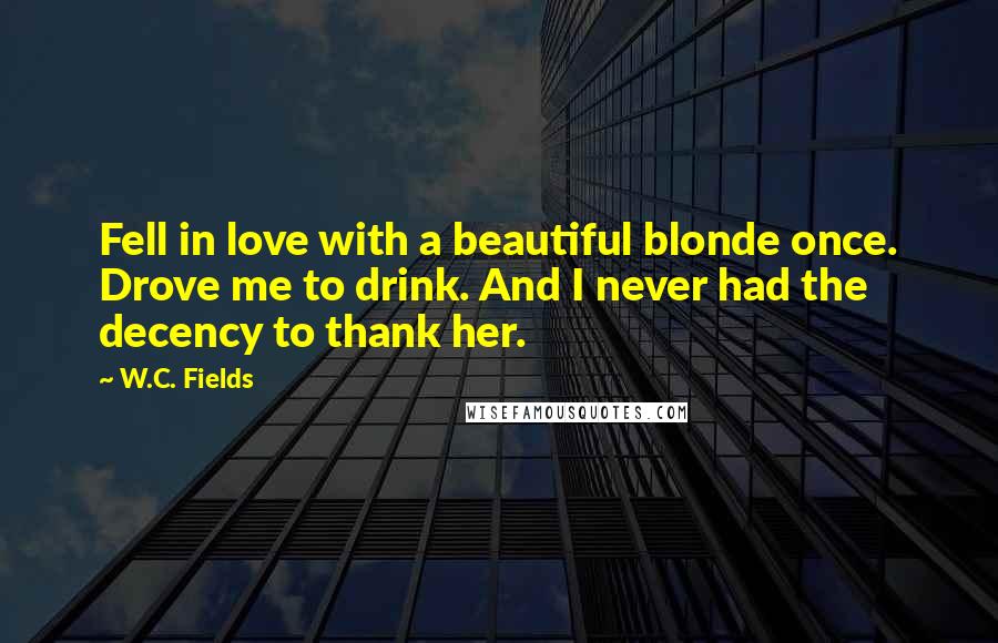 W.C. Fields Quotes: Fell in love with a beautiful blonde once. Drove me to drink. And I never had the decency to thank her.