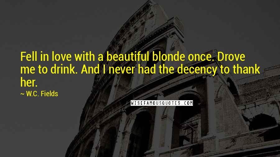 W.C. Fields Quotes: Fell in love with a beautiful blonde once. Drove me to drink. And I never had the decency to thank her.