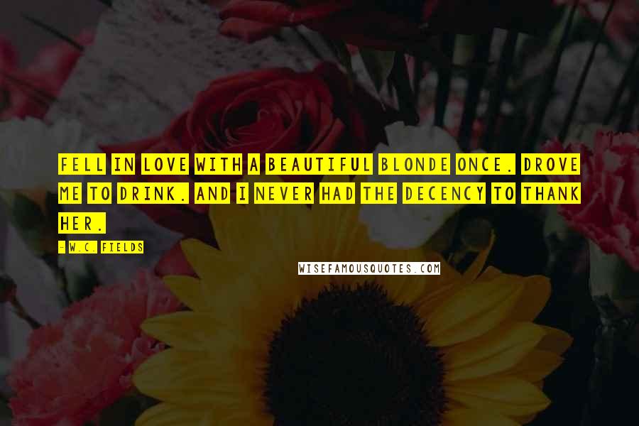 W.C. Fields Quotes: Fell in love with a beautiful blonde once. Drove me to drink. And I never had the decency to thank her.