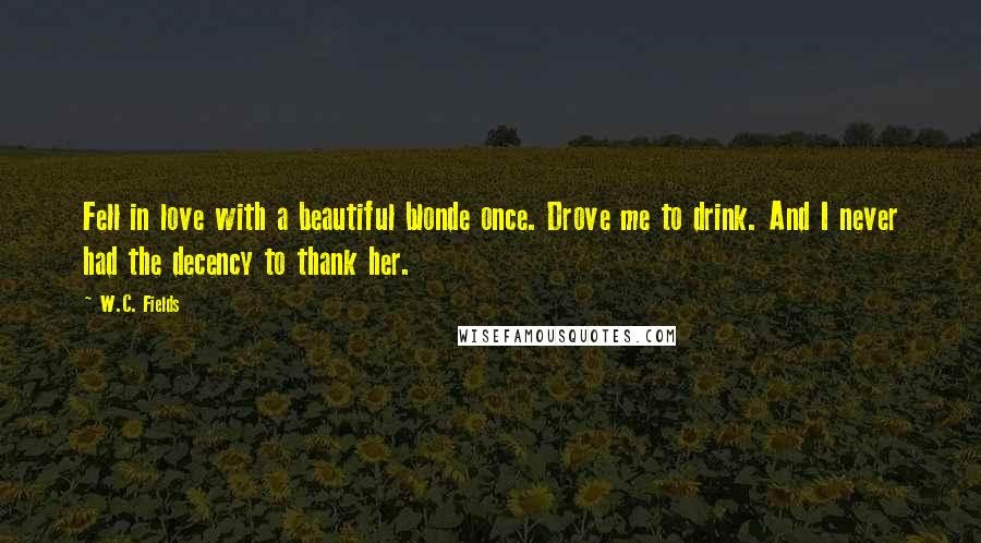 W.C. Fields Quotes: Fell in love with a beautiful blonde once. Drove me to drink. And I never had the decency to thank her.