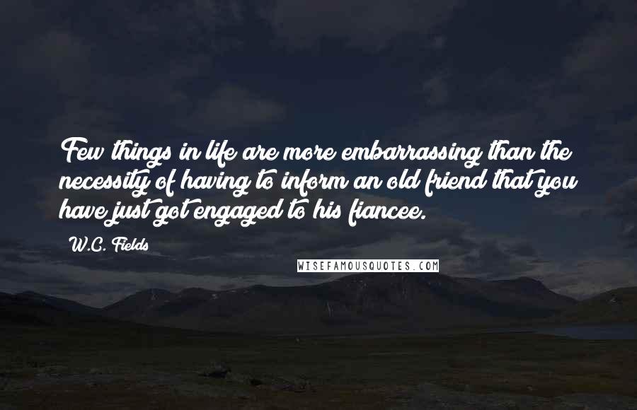 W.C. Fields Quotes: Few things in life are more embarrassing than the necessity of having to inform an old friend that you have just got engaged to his fiancee.