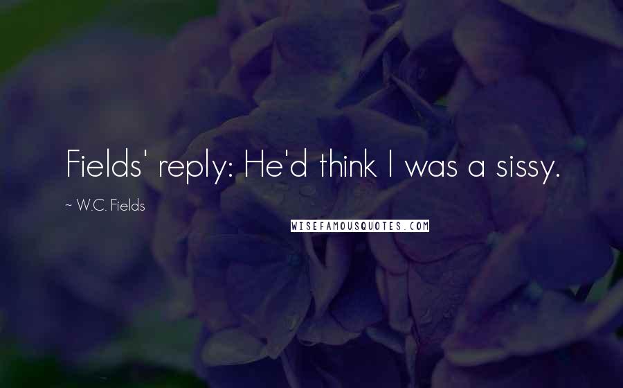 W.C. Fields Quotes: Fields' reply: He'd think I was a sissy.
