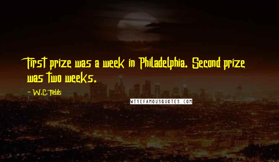 W.C. Fields Quotes: First prize was a week in Philadelphia. Second prize was two weeks.