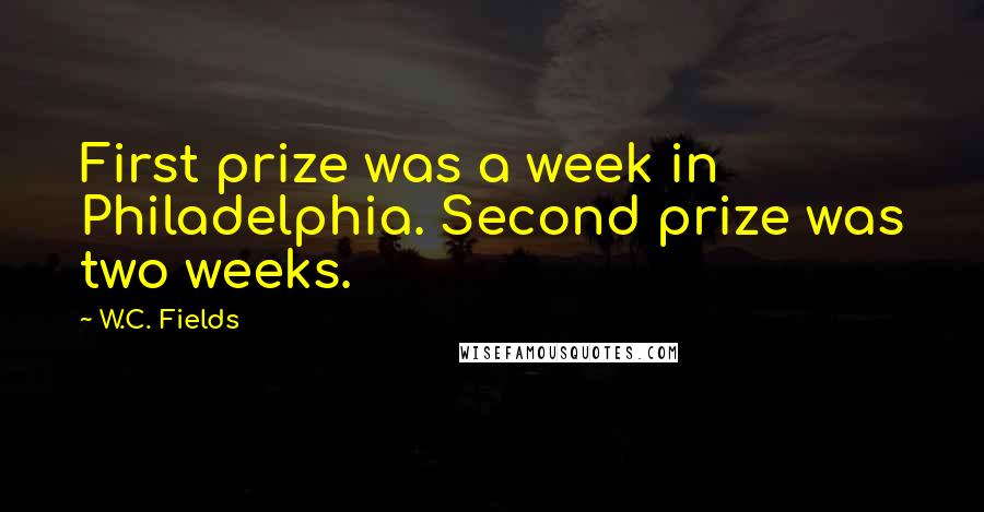 W.C. Fields Quotes: First prize was a week in Philadelphia. Second prize was two weeks.