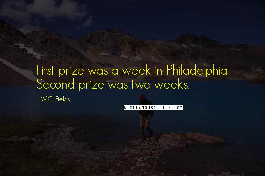 W.C. Fields Quotes: First prize was a week in Philadelphia. Second prize was two weeks.