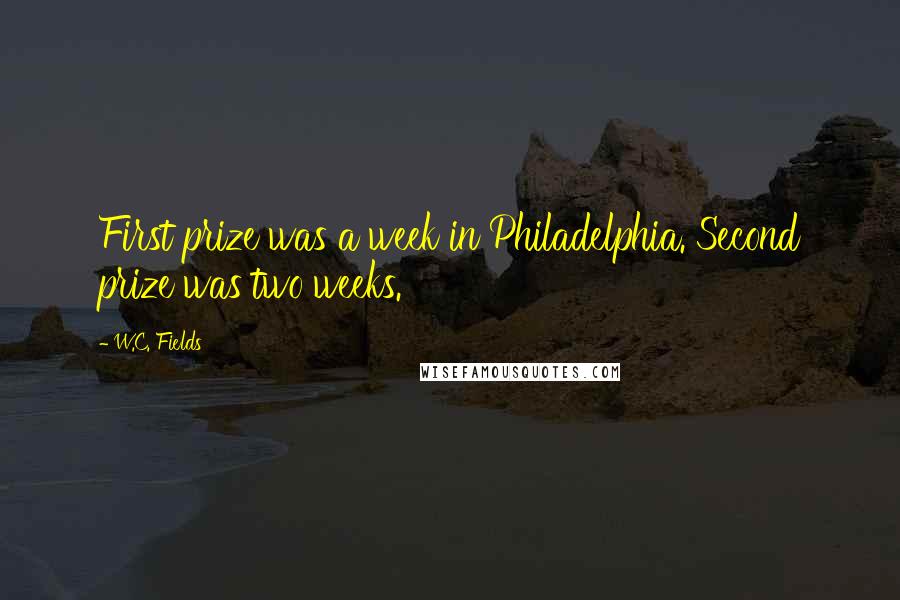 W.C. Fields Quotes: First prize was a week in Philadelphia. Second prize was two weeks.