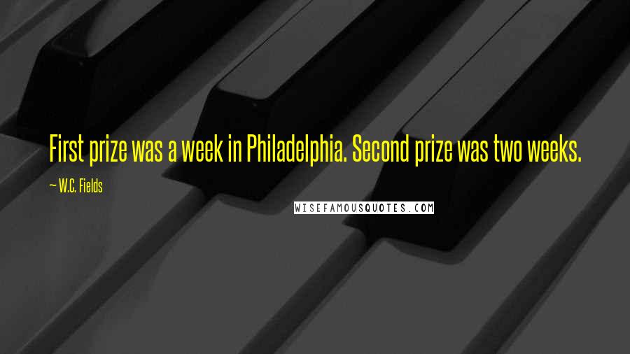 W.C. Fields Quotes: First prize was a week in Philadelphia. Second prize was two weeks.