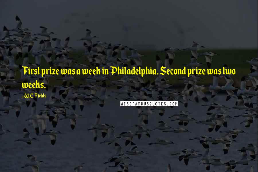 W.C. Fields Quotes: First prize was a week in Philadelphia. Second prize was two weeks.