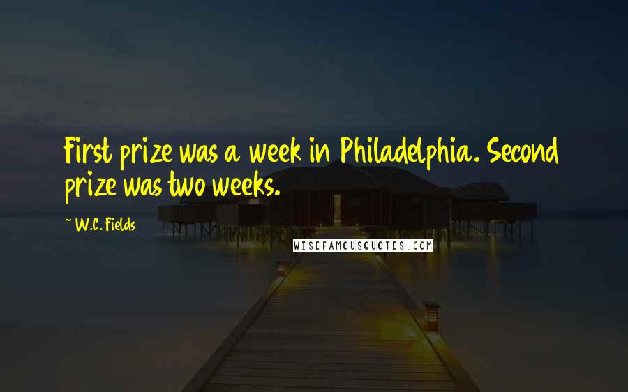 W.C. Fields Quotes: First prize was a week in Philadelphia. Second prize was two weeks.