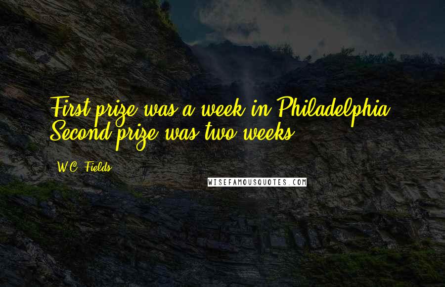 W.C. Fields Quotes: First prize was a week in Philadelphia. Second prize was two weeks.