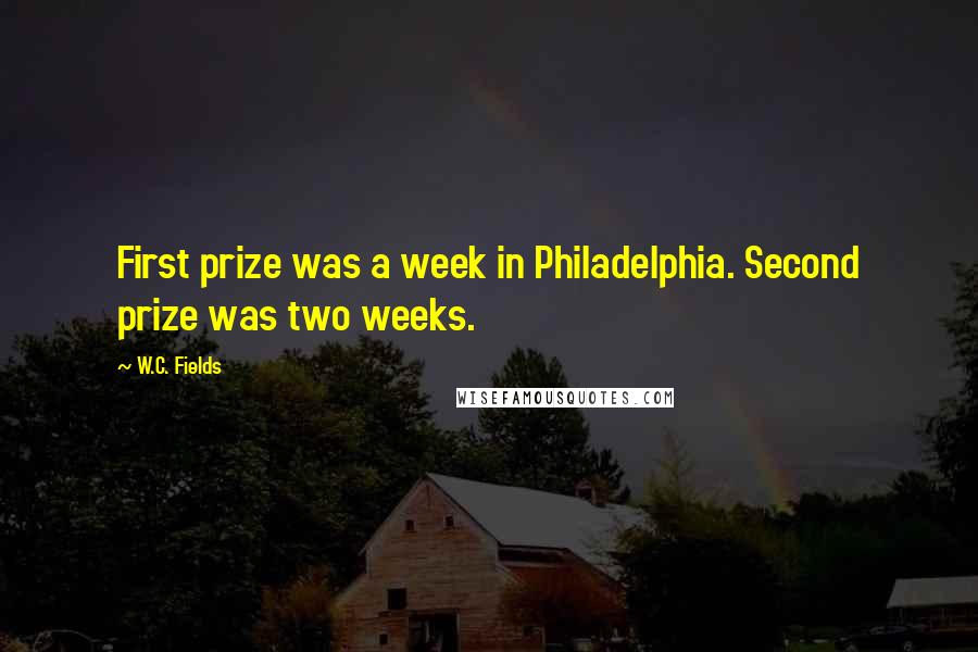 W.C. Fields Quotes: First prize was a week in Philadelphia. Second prize was two weeks.