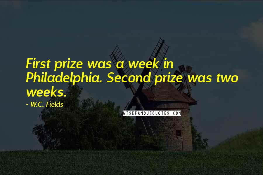 W.C. Fields Quotes: First prize was a week in Philadelphia. Second prize was two weeks.