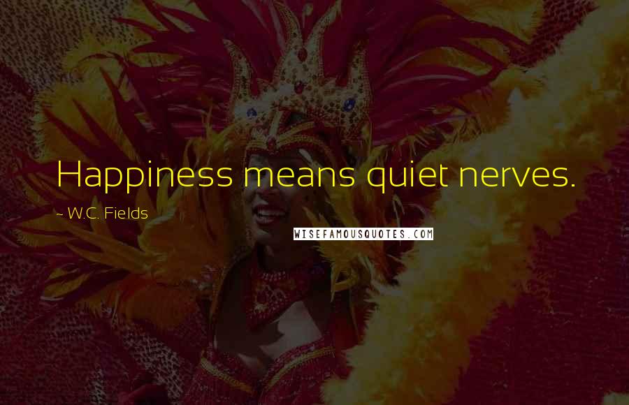 W.C. Fields Quotes: Happiness means quiet nerves.