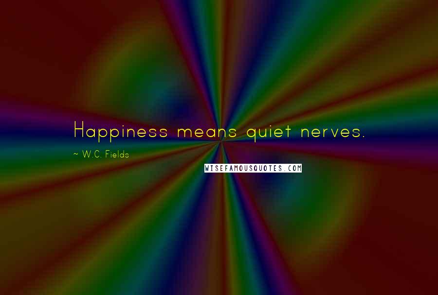 W.C. Fields Quotes: Happiness means quiet nerves.