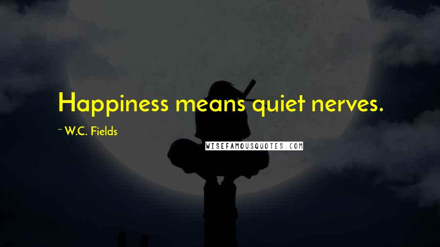 W.C. Fields Quotes: Happiness means quiet nerves.