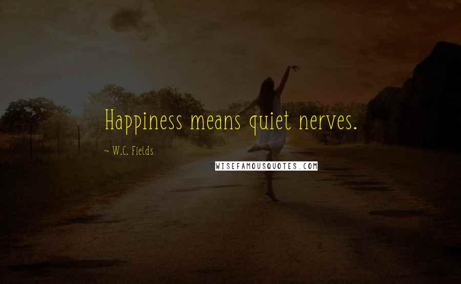 W.C. Fields Quotes: Happiness means quiet nerves.