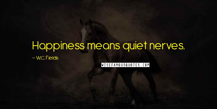 W.C. Fields Quotes: Happiness means quiet nerves.