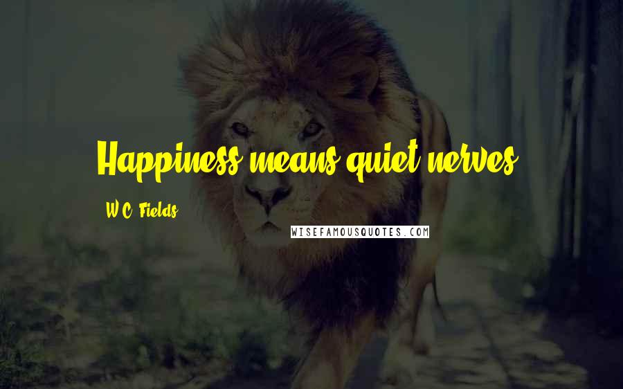 W.C. Fields Quotes: Happiness means quiet nerves.