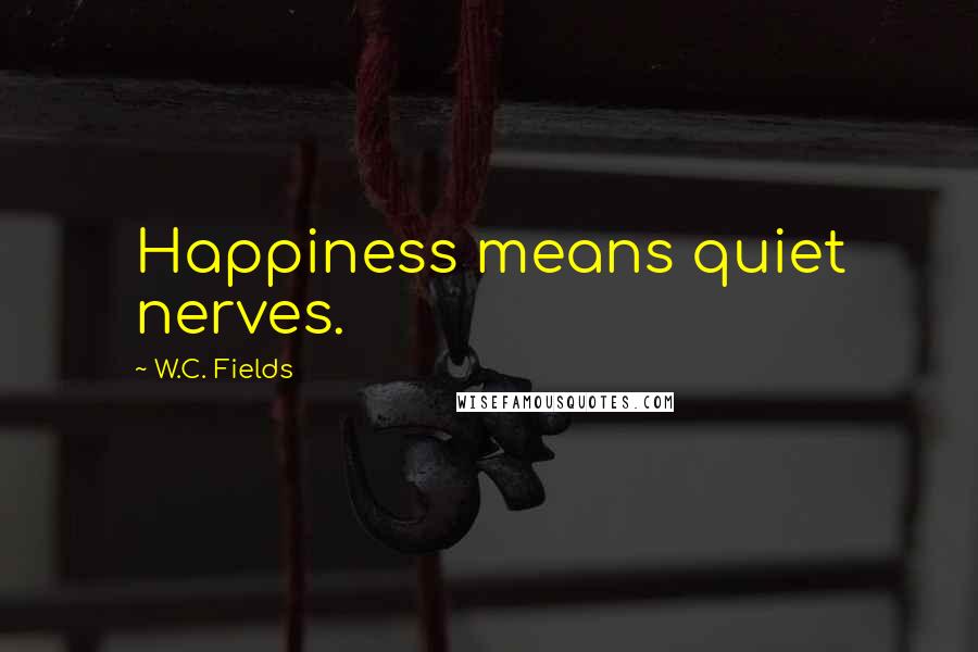 W.C. Fields Quotes: Happiness means quiet nerves.