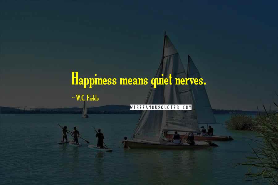 W.C. Fields Quotes: Happiness means quiet nerves.