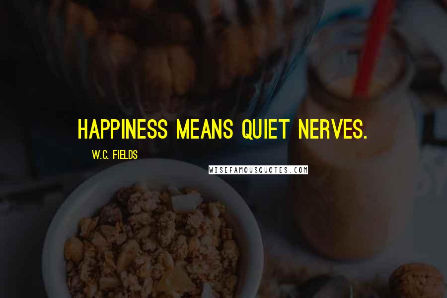 W.C. Fields Quotes: Happiness means quiet nerves.