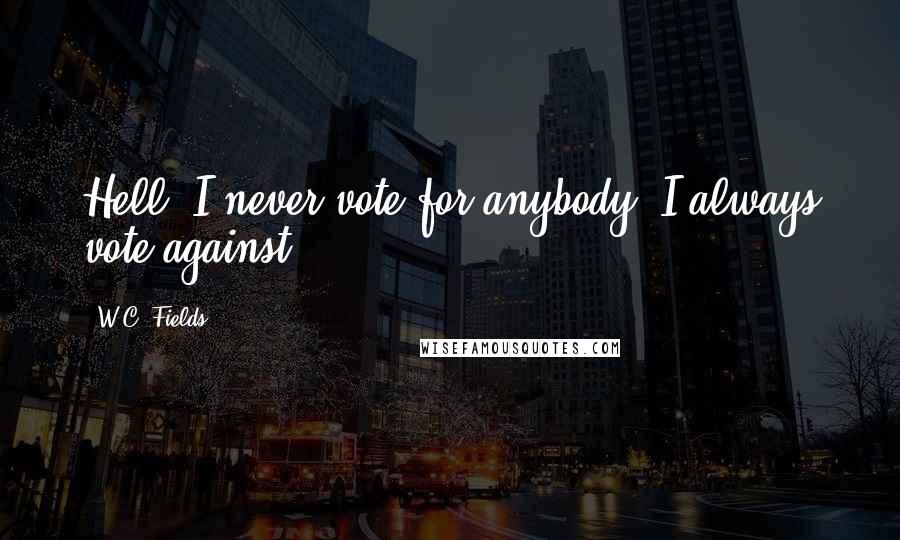 W.C. Fields Quotes: Hell, I never vote for anybody, I always vote against.