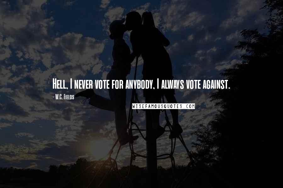 W.C. Fields Quotes: Hell, I never vote for anybody, I always vote against.