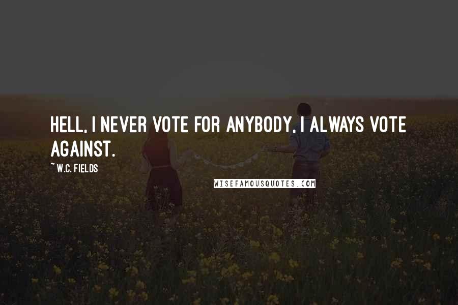 W.C. Fields Quotes: Hell, I never vote for anybody, I always vote against.