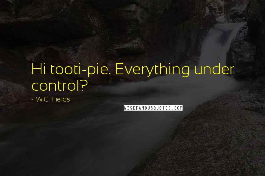 W.C. Fields Quotes: Hi tooti-pie. Everything under control?