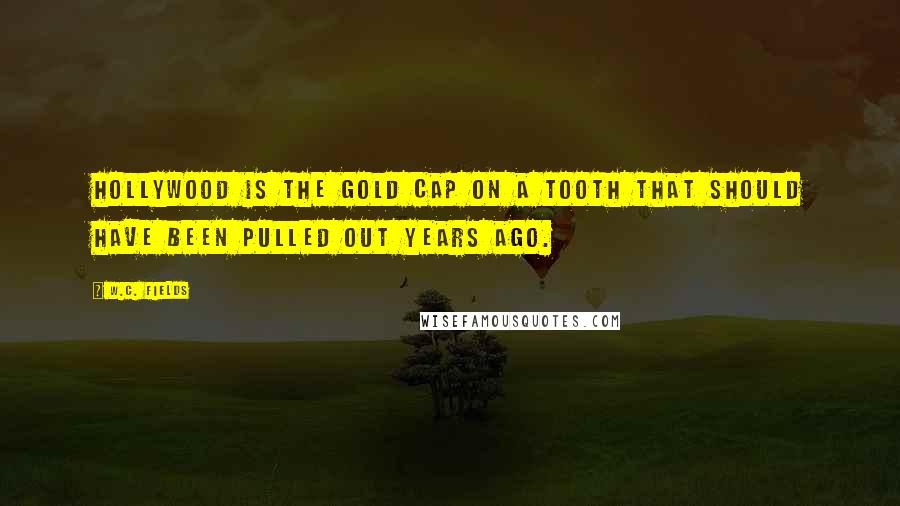 W.C. Fields Quotes: Hollywood is the gold cap on a tooth that should have been pulled out years ago.