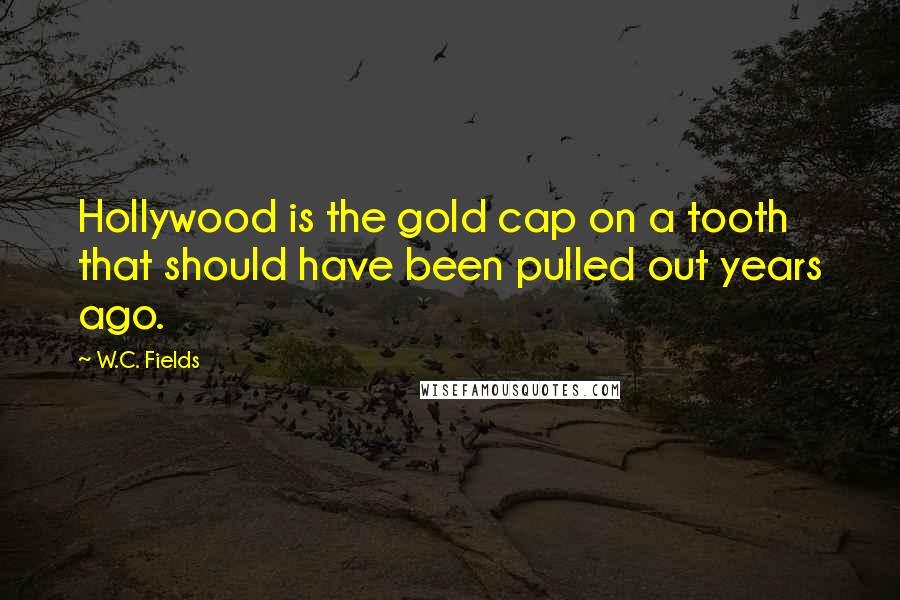 W.C. Fields Quotes: Hollywood is the gold cap on a tooth that should have been pulled out years ago.