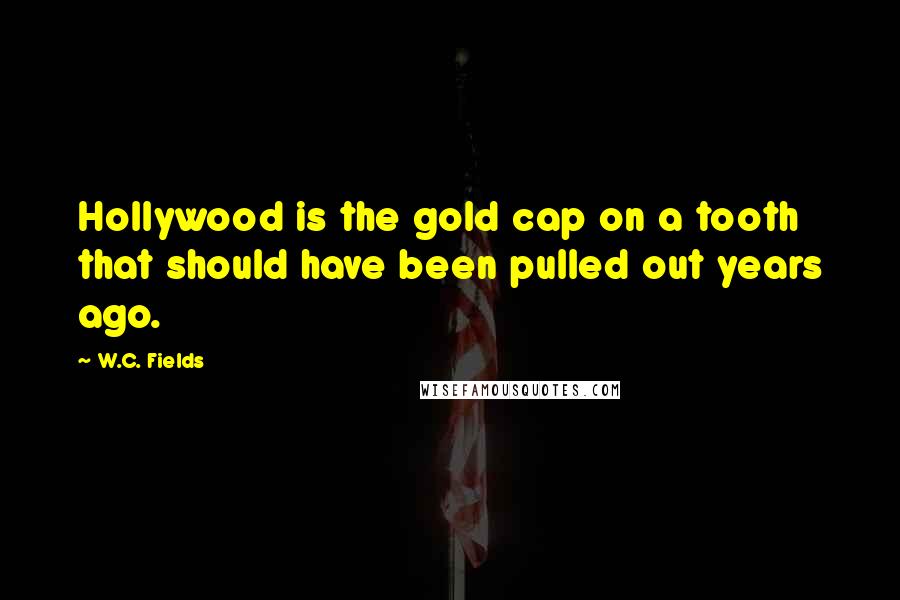 W.C. Fields Quotes: Hollywood is the gold cap on a tooth that should have been pulled out years ago.