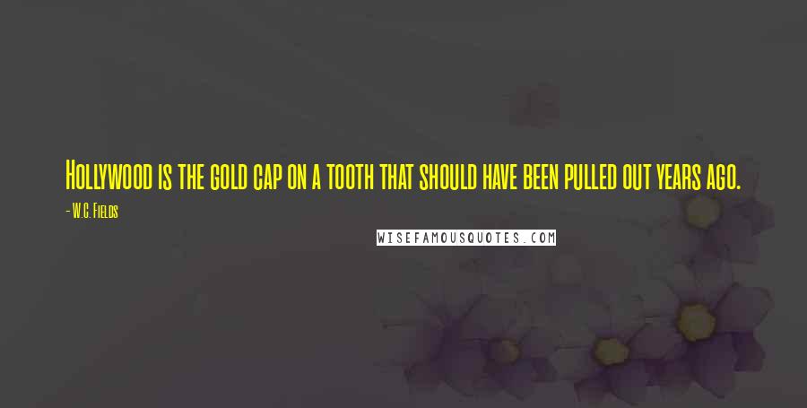 W.C. Fields Quotes: Hollywood is the gold cap on a tooth that should have been pulled out years ago.